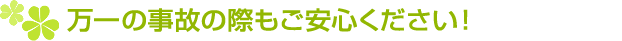万一の事故の際もご安心ください!